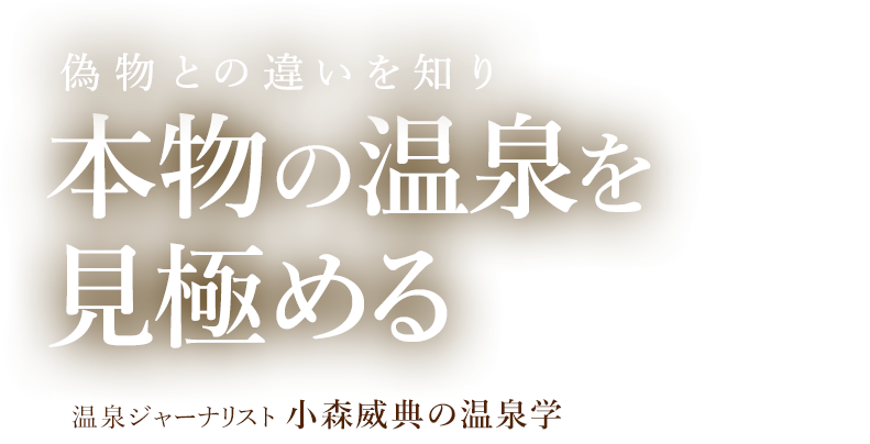 偽物との違いを知り本物の温泉を見極める 温泉ジャーナリスト 小森威典の温泉学