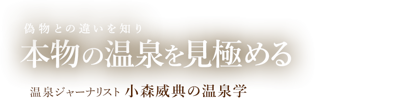 偽物との違いを知り本物の温泉を見極める 温泉ジャーナリスト 小森威典の温泉学